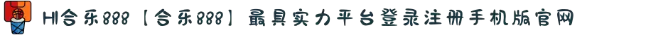 HI合乐888【合乐888】最具实力平台登录注册手机版官网